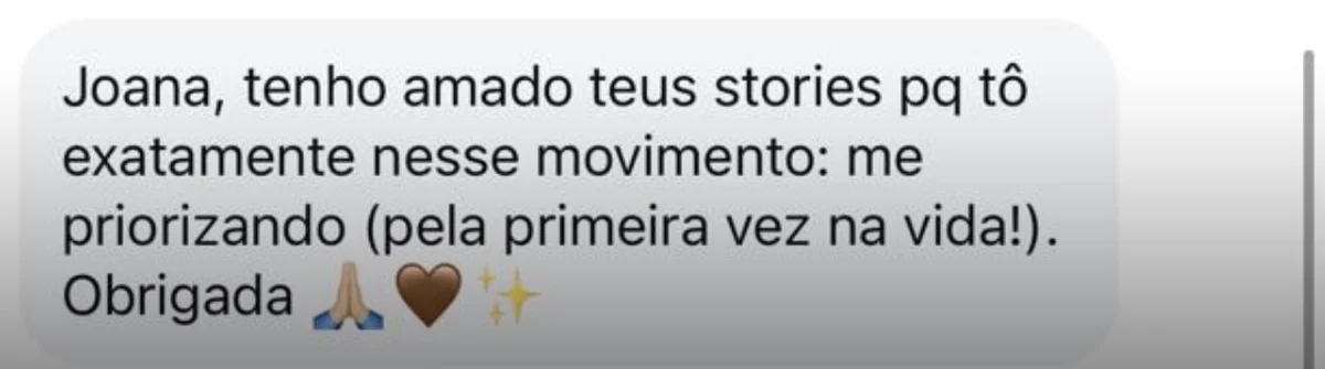 Mensagem no Instagram: “Joana, tenho amado teus stories pq tô exatamente nesse movimento: me priorizando (pela primeira vez na vida!). Obrigada.”